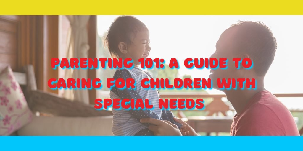 Parenting 101: A Guide to Caring for Children with Special Needs in ...